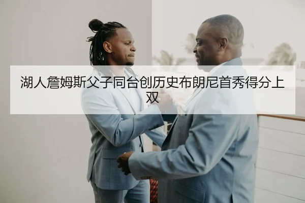 湖人詹姆斯父子同台创历史布朗尼首秀得分上双