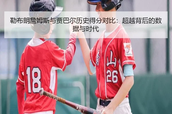 勒布朗詹姆斯与贾巴尔历史得分对比：超越背后的数据与时代